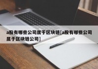 a股有哪些公司属于区块链[a股有哪些公司属于区块链公司]