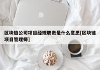 区块链公司项目经理职责是什么意思[区块链项目管理师]