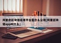 阿里的区块链应用平台是什么公司[阿里区块链app叫什么]