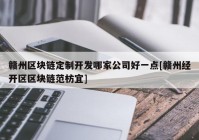 赣州区块链定制开发哪家公司好一点[赣州经开区区块链范枋宜]