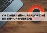 广州区块链国际创新中心内公司[广州区块链国际创新中心内公司是国企吗]