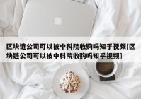 区块链公司可以被中科院收购吗知乎视频[区块链公司可以被中科院收购吗知乎视频]