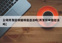 公司开发区块链项目违法吗[开发区块链犯法吗]